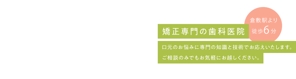 矯正専門の歯科医院 口元のお悩みに専門の知識と技術でお応えいたします。ご相談のみでもお気軽にお越しください。（倉敷駅より徒歩5分）